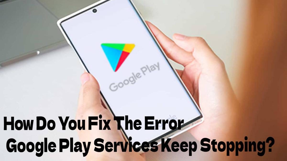 How Do You Fix The Error Google Play Services Keep Stopping?
