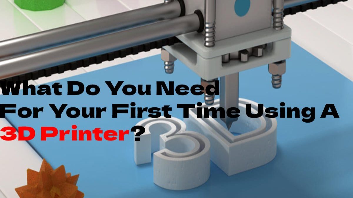 What Do You Need For Your First Time Using A 3D Printer?