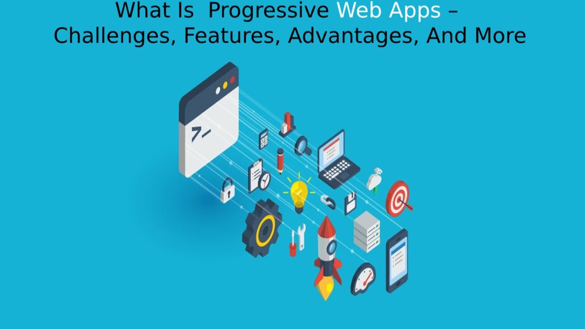 What Is  Progressive Web Apps – Challenges, Features, Advantages, And More