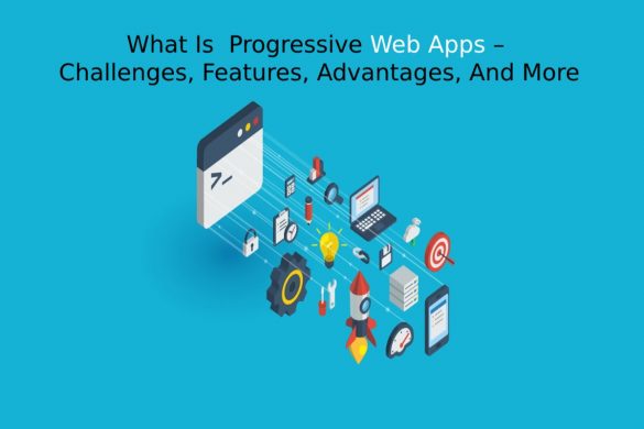 What Is  Progressive Web Apps – Challenges, Features, Advantages, And More